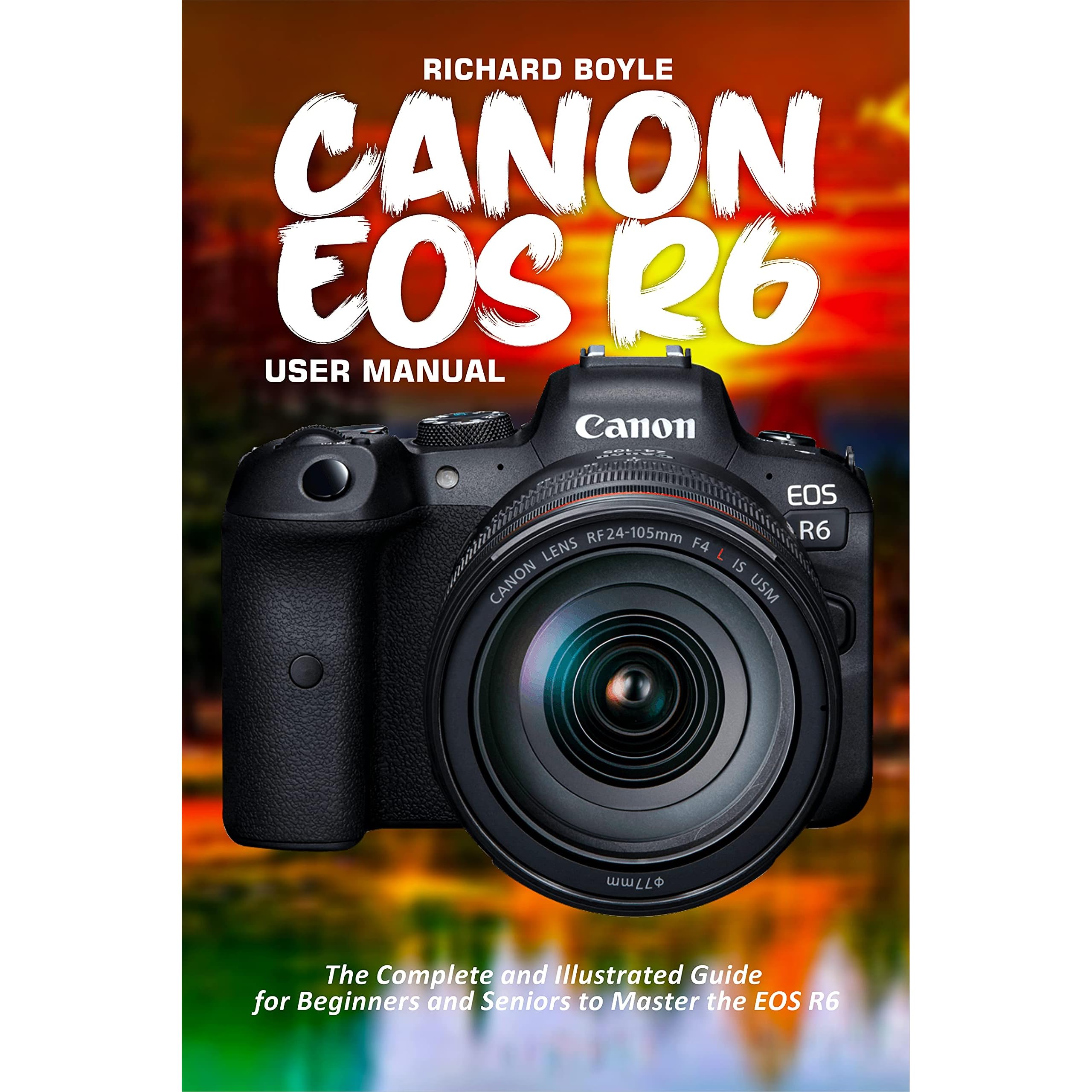 Canon Eos R6 User Manual The Complete And Illustrated Guide For Beginners And Seniors To Master The Eos R6 By Richard Boyle