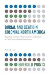 Burial and Death in Colonial North America: Exploring Interment Practices and Landscapes in 17th-Century British Settlements (Emerald Points) Burial and Death in Colonial North America: Exploring Interment Practices and Landscapes in 17th-Century British Settlements (Emerald Points)
