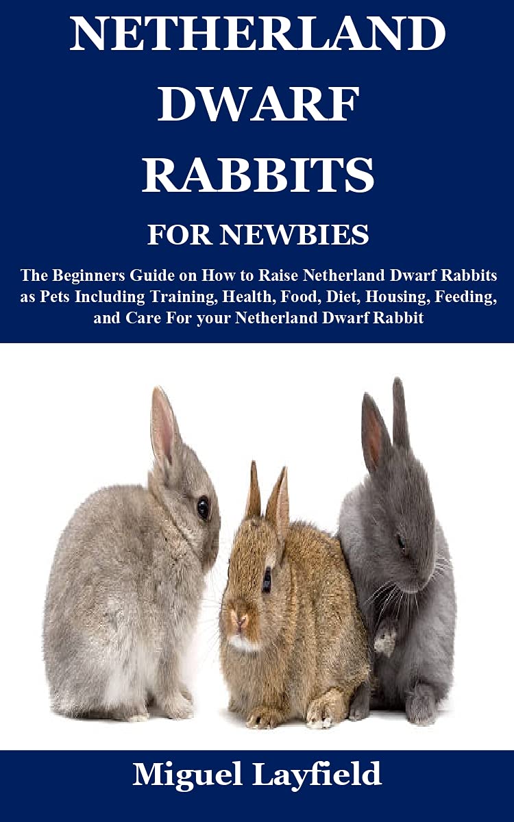NETHERLAND DWARF RABBITS FOR NEWBIES: The Beginners Guide on How to Raise Netherland Dwarf Rabbits as Pets Including Training, Health, Food, Diet, Housing, Feeding, and Care For your Netherland Dwarf (Kindle Edition)