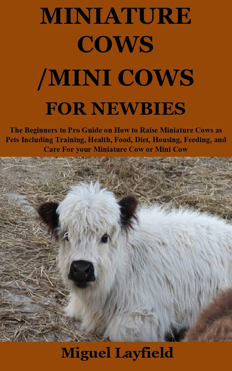 MINIATURE COWS/MINI COWS FOR NEWBIES: The Beginners to Pro Guide on How to Raise Miniature Cows as Pets Including Training, Health, Food, Diet, Housing, ... and Care For your Miniature Cow or Min (Kindle Edition)