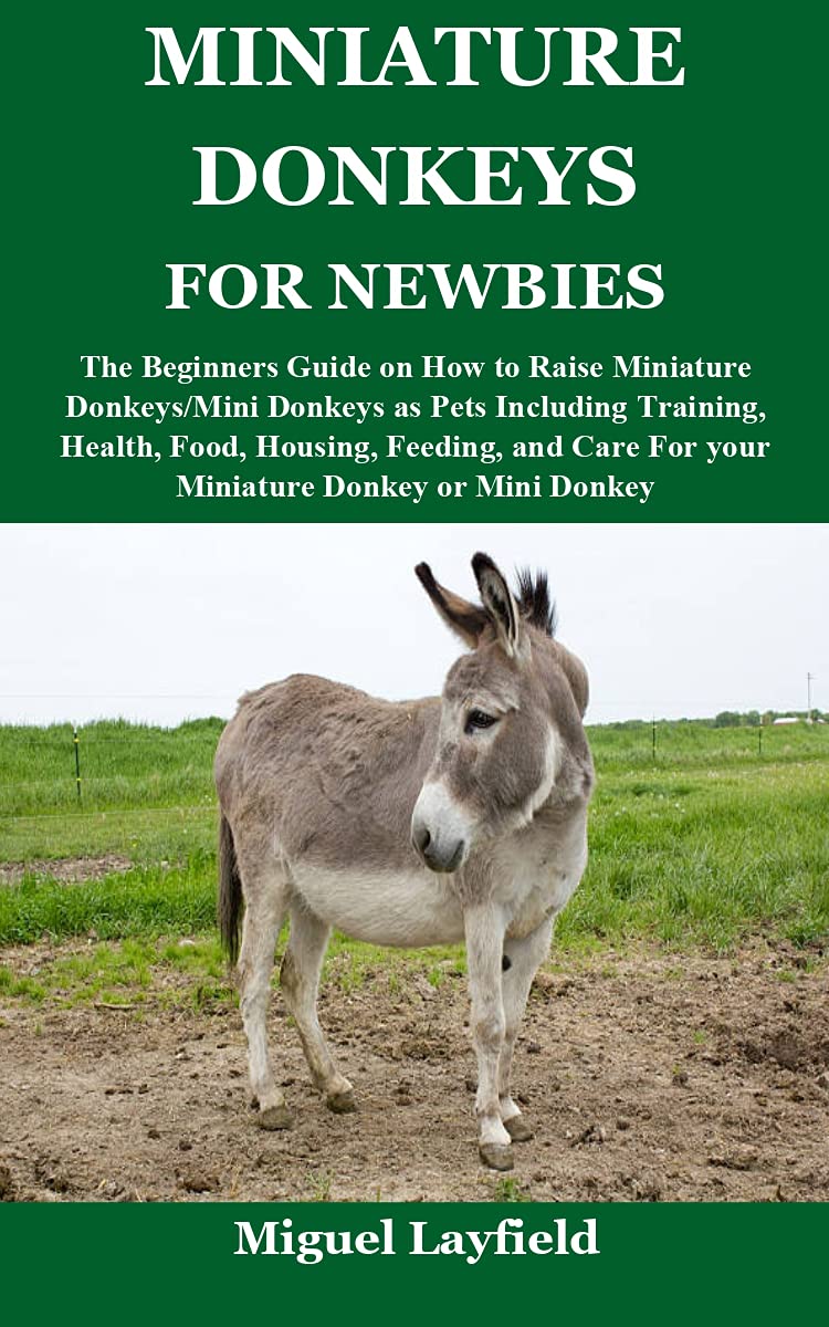 MINIATURE DONKEYS FOR NEWBIES: The Beginners Guide on How to Raise Miniature Donkeys/Mini Donkeys as Pets Including Training, Health, Food, Housing, Feeding, ... and Care For your Miniature Donkey or Mini (Kindle Edition)