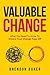 Valuable Change: What You Need to Know to Ensure Your Change Pays Off