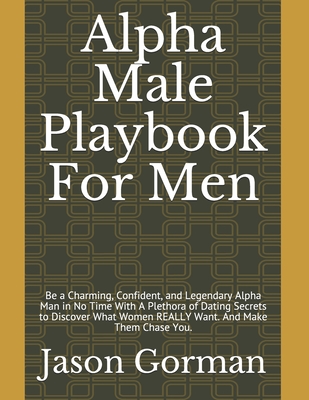 Alpha Male Playbook For Men: Be a Charming, Confident, and Legendary Alpha Man in No Time With A Plethora of Dating Secrets to Discover What Women REALLY Want. And Make Them Chase You.