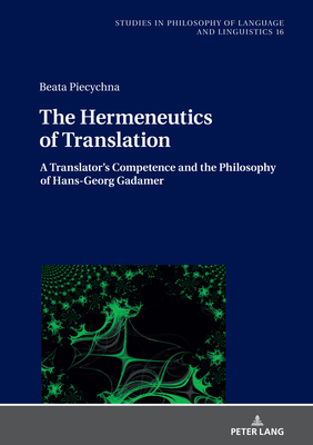 The Hermeneutics of Translation: A Translators Competence and the Philosophy of Hans-Georg Gadamer (Studies in Philosophy of Language and Linguistics Book 16)