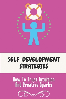 Self-Development Strategies: How To Trust Intuition And Creative Sparks: Banish Stuckness