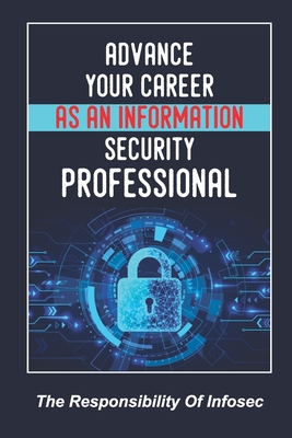 Advance Your Career As An Information Security Professional: The Responsibility Of Infosec: Ways To Start Your Cybersecurity Career