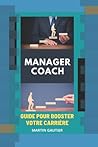 MANAGER COACH: Gagnez en Efficacité, en confort, en Agilité - Guide pour booster votre carrière (French Edition)