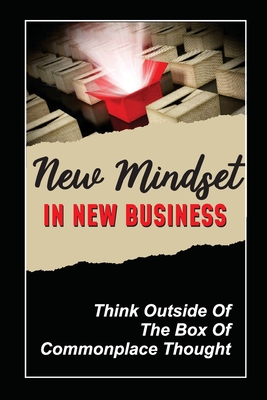 New Mindset In New Business: Think Outside Of The Box Of Commonplace Thought: Useful Tips To Get Ahead