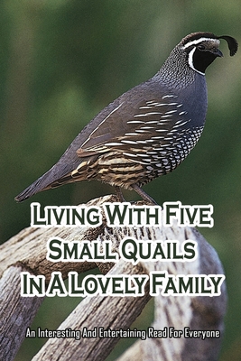 Living With Five Small Quails In A Lovely Family: An Interesting And Entertaining Read For Everyone: Lovely Stories About A Family Raising Five Small Birds