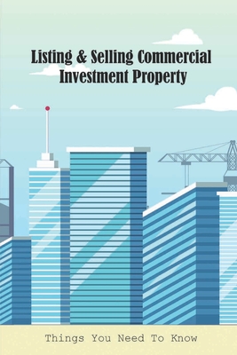 Listing & Selling Commercial Investment Property: Things You Need To Know: Buying & Selling Homes Books