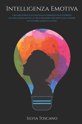 Intelligenza Emotiva: Una Guida Completa ed Esaustiva alla Grandezza delle Possibilit� dell'Intelligenza Emotiva, al fine di Migliorare ogni Aspetto della Propria Vita ed Essere Leader di Successo.
