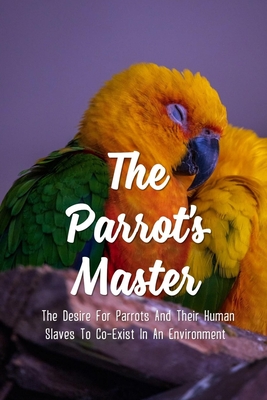 The Parrot's Master: The Desire For Parrots And Their Human Slaves To Co-Exist In An Environment: A Good Read No Matter What Type Of Animal Is Your Master