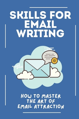 Skills For Email Writing: How To Master The Art Of Email Attraction: Rules For Writing A Good Email