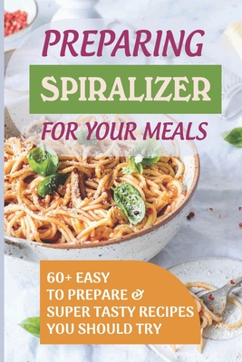 Preparing Spiralizer For Your Meals: 60+ Easy To Prepare & Super Tasty Recipes You Should Try: Vegetable Cooking Kindle Store