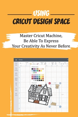 Using Cricut Design Space: Master Cricut Machine, Be Able To Express Your Creativity As Never Before: Cricut Produce Designs Like Home And Party Decor