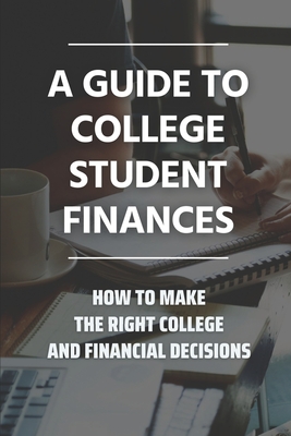 A Guide To College Student Finances: How To Make The Right College And Financial Decisions: Financial Decisions