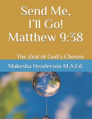 Send Me, I’ll Go! Matthew 9:38: The Zeal of God’s Chosen-Devtional (Makesha Henderson M.A.Ed. Ministries)