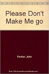 Please Don't Make Me go Please Don't Make Me go