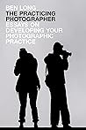 The Practicing Photographer: Essays on Developing Your Photographic Practice