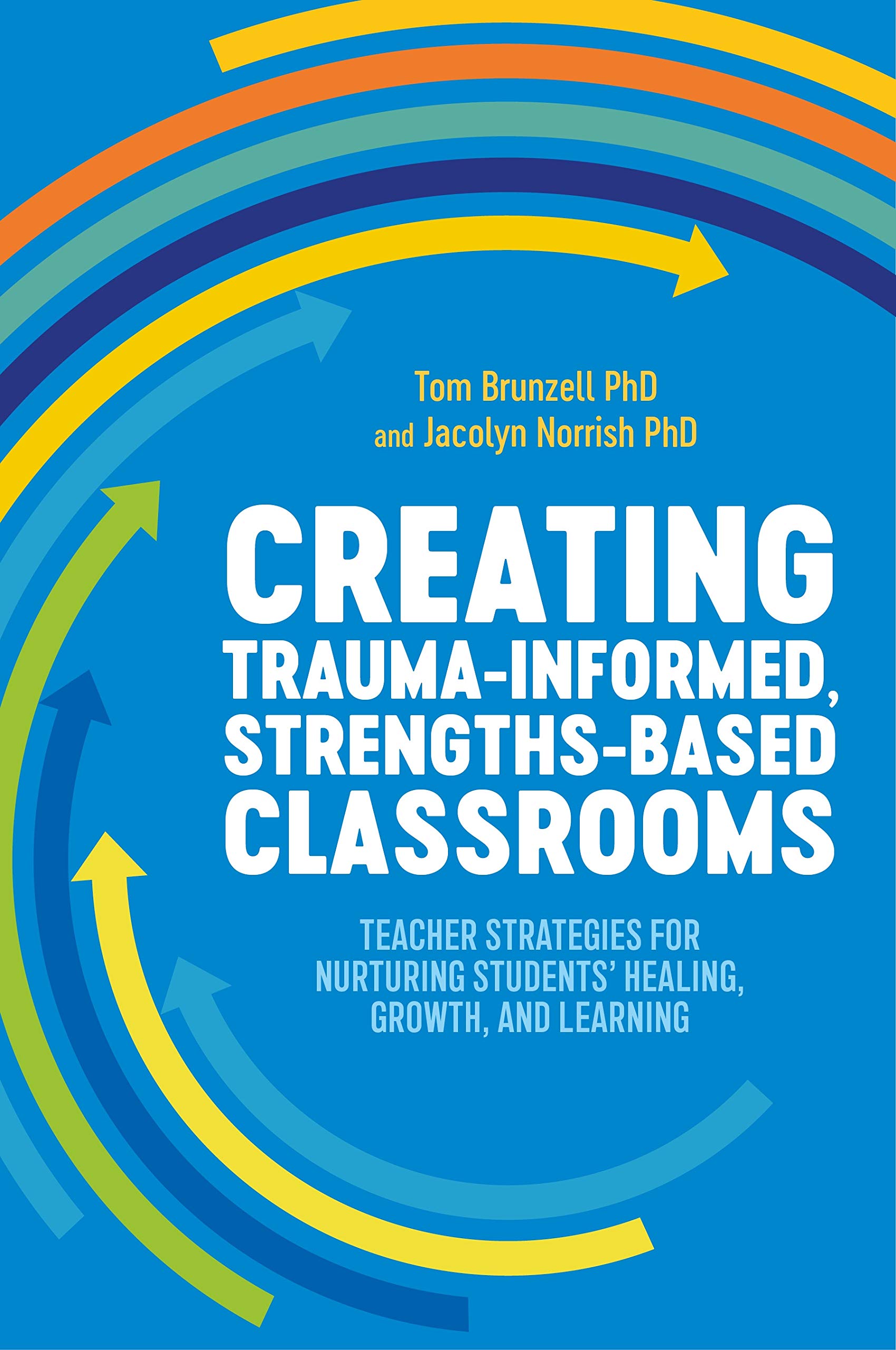 Creating Trauma-Informed, Strengths-Based Classrooms: Teacher Strategies for Nurturing Students' Healing, Growth, and Learning (Kindle Edition)