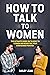 HOW TO TALK TO WOMEN: The Ultimate Guide on Talking to women and Boosting Your Confidence Forever