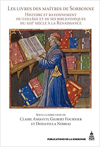 Les livres des maîtres de Sorbonne: Histoire et rayonnement du collège et de ses bibliothèques du 13e siècle à la Renaissance