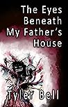 The Eyes Beneath My Father's House by Tyler  Bell