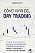 Cómo vivir del day trading: Una Guía para Principiantes que cubre las Herramientas y Tácticas, la Gestión del Dinero, la Disciplina y la Psicología del Trading