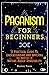 Paganism for Beginners: A Practical Guide to Understanding and Applying the Practice of Nature-Based Spirituality