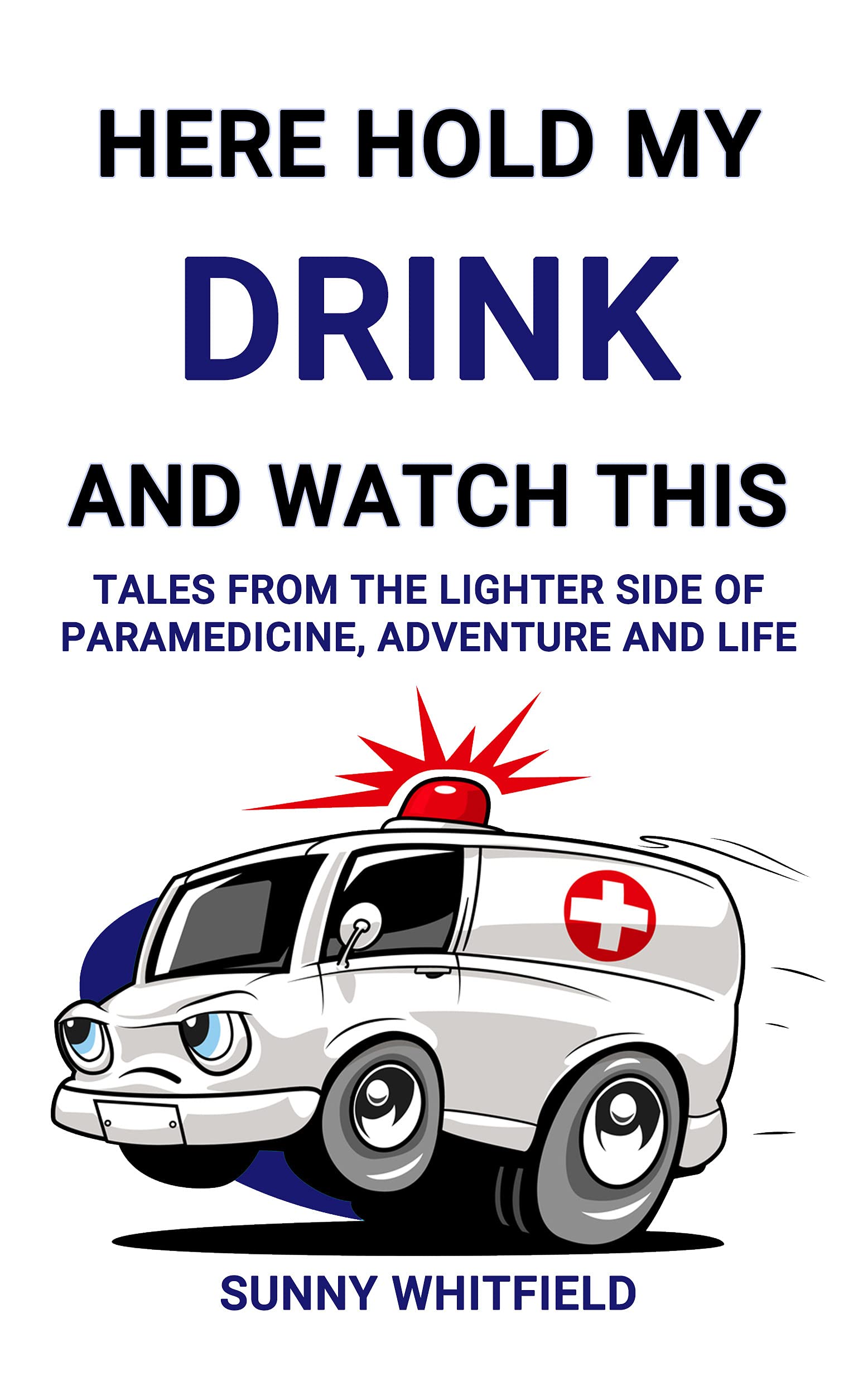 HERE HOLD MY DRINK AND WATCH THIS: TALES FROM THE LIGHTER SIDE OF PARAMEDICINE, ADVENTURE AND LIFE (Kindle Edition)