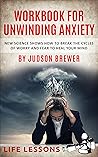 WORKBOOK FOR UNWINDING ANXIETY BY JUDSON BREWER: NEW SCIENCE SHOWS HOW TO BREAK THE CYCLES OF WORRY AND FEAR TO HEAL YOUR MIND