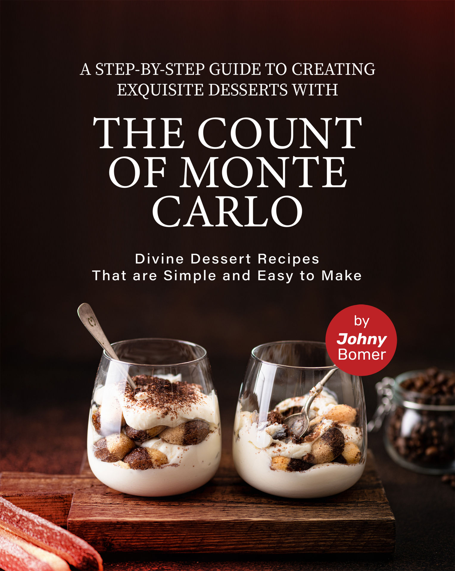 A Step-by-Step Guide to Creating Exquisite Desserts with The Count of Monte Carlo: Divine Dessert Recipes That Are Simple and Easy to Make