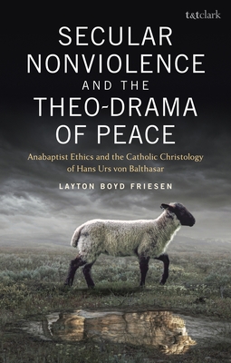 Secular Nonviolence and the Theo-Drama of Peace: Anabaptist Ethics and the Catholic Christology of Hans Urs von Balthasar (T&t Clark Studies in Anabaptist Theology and Ethics)