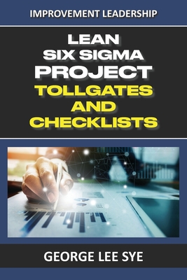 Lean Six Sigma Project Tollgates and Checklists: A Guide To The Questions To Ask At Each Phase of a Lean Six Sigma Project (Business Improvement Leadership)