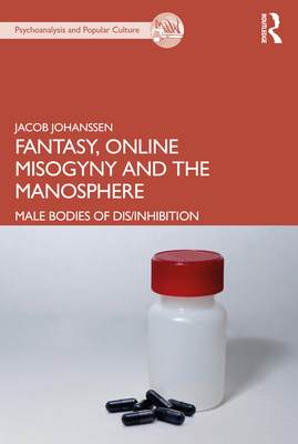 Fantasy, Online Misogyny and the Manosphere: Male Bodies of Dis/Inhibition (The Psychoanalysis and Popular Culture Series)