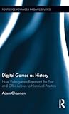 Digital Games as History: How Videogames Represent the Past and Offer Access to Historical Practice (Routledge Advances in Game Studies)