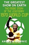 The Greatest Show on Earth: The Inside Story of the Legendary 1970 World Cup
