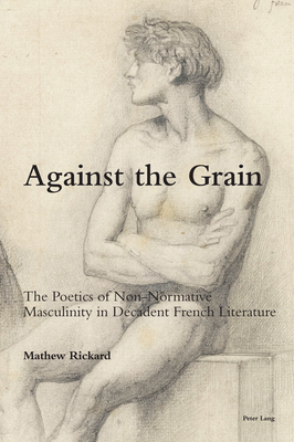 Against the Grain: The Poetics of Non-Normative Masculinity in Decadent French Literature (Romanticism and after in France / Le Romantisme et après en France Book 30)