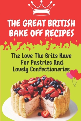 The Great British Bake Off Recipes: The Love The Brits Have For Pastries And Lovely Confectioneries: Uk Dessert Recipes