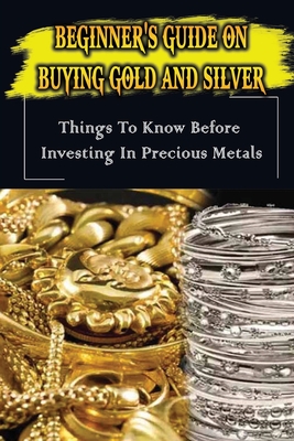 Beginner's Guide On Buying Gold And Silver: Things To Know Before Investing In Precious Metals: The Best Way To Buy Physical Precious Metals