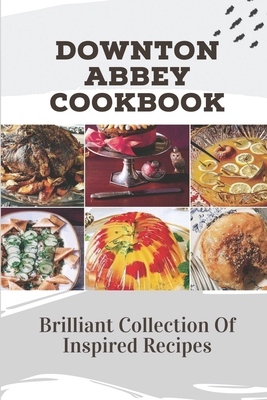 Downton Abbey Cookbook: Brilliant Collection Of Inspired Recipes: Recipes From Upstairs