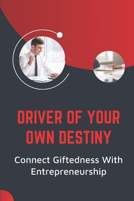 Driver Of Your Own Destiny: Connect Giftedness With Entrepreneurship: Guide For Entrepreneur To Intensify Your Business