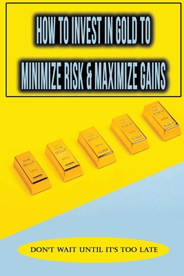 How To Invest In Gold To Minimize Risk & Maximize Gains: Don't Wait Until It's Too Late: How To Purchase Physical Gold Bars