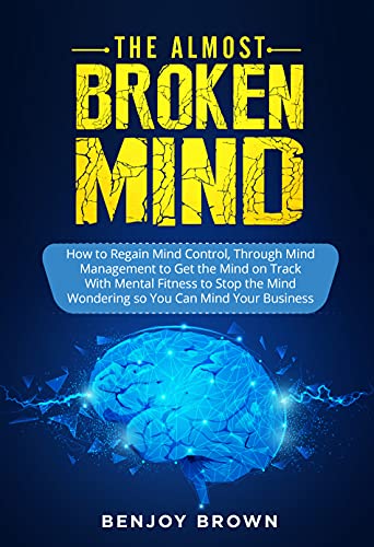 The Almost Broken Mind: How to Regain Mind Control Through Mind Management to Get the Mind on Track With Mental Fitness to Stop the Mind Wondering so You Can Mind Your Business
