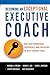 Becoming an Exceptional Executive Coach: Use Your Knowledge, Experience, and Intuition to Help Leaders Excel