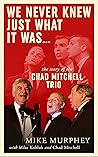 We Never Knew Just What it Was ... The Story of the Chad Mitchell Trio We Never Knew Just What it Was ... The Story of the Chad Mitchell Trio