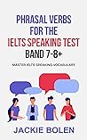 Phrasal Verbs for the IELTS Speaking Test, Band 7-8+ by Jackie Bolen