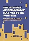 The History of Democracy Has Yet to Be Written: How We Have to Learn to Govern All Over Again The History of Democracy Has Yet to Be Written: How We Have to Learn to Govern All Over Again