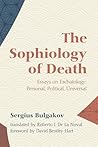 The Sophiology of Death: Essays on Eschatology: Personal, Political, Universal The Sophiology of Death: Essays on Eschatology: Personal, Political, Universal