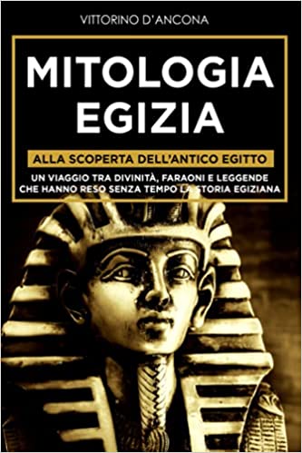 Mitologia Egizia: Alla scoperta dell’Antico Egitto. Un viaggio tra Divinità, Faraoni e Leggende che hanno reso senza tempo la Storia Egiziana